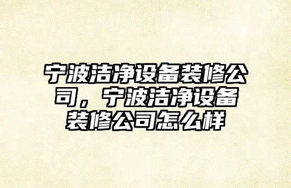寧波潔凈設備裝修公司，寧波潔凈設備裝修公司怎么樣