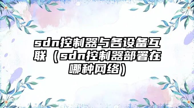 sdn控制器與各設備互聯(lián)（sdn控制器部署在哪種網(wǎng)絡(luò )）