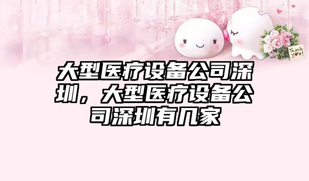 大型醫療設備公司深圳，大型醫療設備公司深圳有幾家