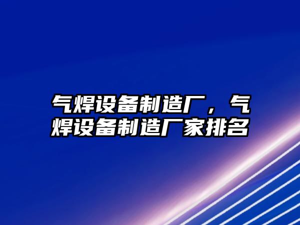 氣焊設備制造廠(chǎng)，氣焊設備制造廠(chǎng)家排名