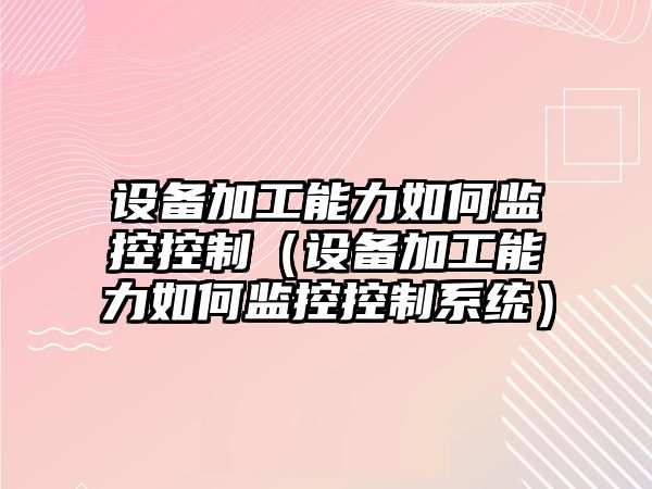 設備加工能力如何監控控制（設備加工能力如何監控控制系統）
