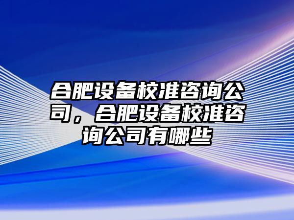 合肥設備校準咨詢(xún)公司，合肥設備校準咨詢(xún)公司有哪些