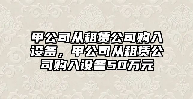 甲公司從租賃公司購入設備，甲公司從租賃公司購入設備50萬(wàn)元