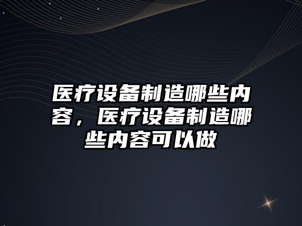 醫療設備制造哪些內容，醫療設備制造哪些內容可以做