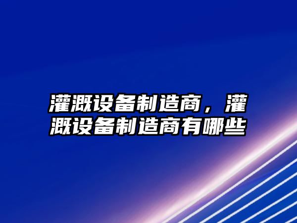 灌溉設備制造商，灌溉設備制造商有哪些