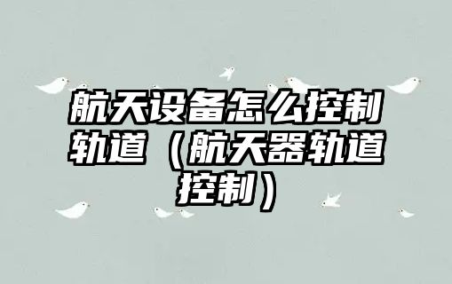 航天設備怎么控制軌道（航天器軌道控制）