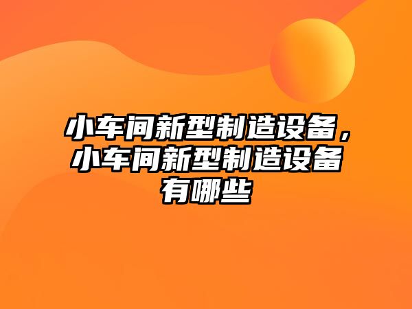 小車(chē)間新型制造設備，小車(chē)間新型制造設備有哪些