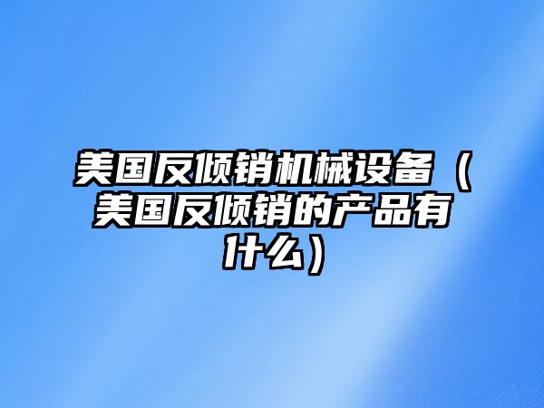 美國反傾銷(xiāo)機械設備（美國反傾銷(xiāo)的產(chǎn)品有什么）