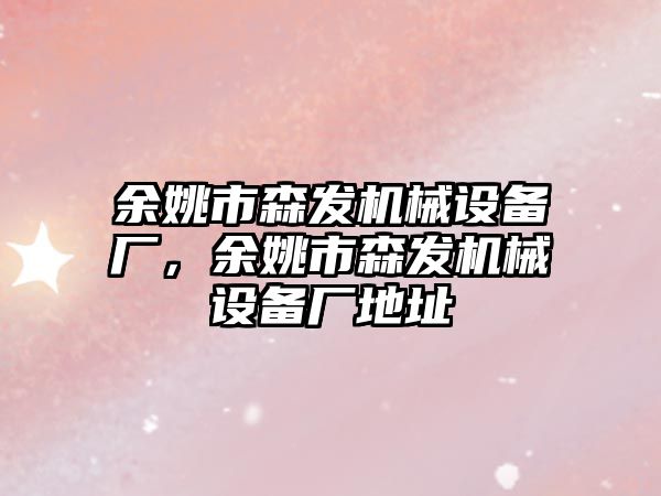 余姚市森發(fā)機械設備廠(chǎng)，余姚市森發(fā)機械設備廠(chǎng)地址