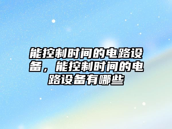 能控制時(shí)間的電路設備，能控制時(shí)間的電路設備有哪些