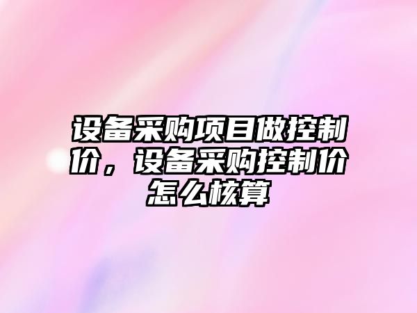 設備采購項目做控制價(jià)，設備采購控制價(jià)怎么核算