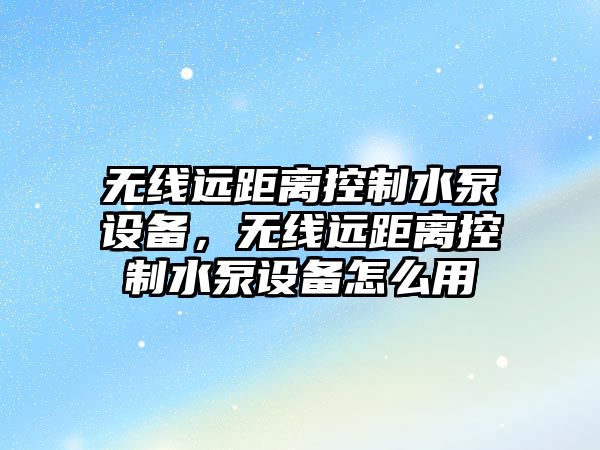 無(wú)線(xiàn)遠距離控制水泵設備，無(wú)線(xiàn)遠距離控制水泵設備怎么用