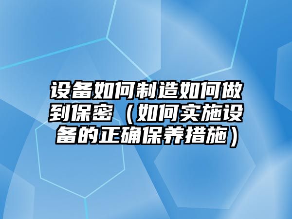 設備如何制造如何做到保密（如何實(shí)施設備的正確保養措施）