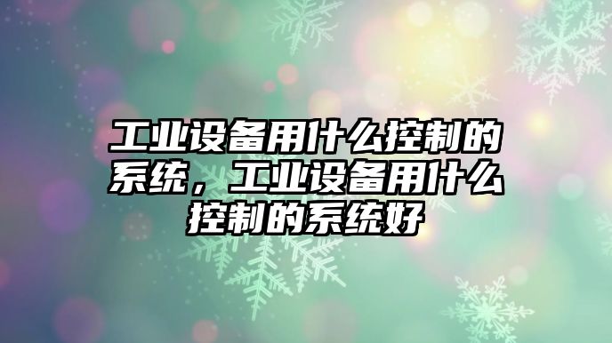 工業(yè)設備用什么控制的系統，工業(yè)設備用什么控制的系統好