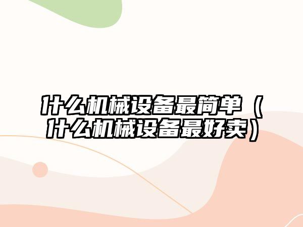 什么機械設備最簡(jiǎn)單（什么機械設備最好賣(mài)）