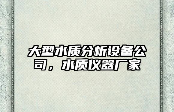 大型水質(zhì)分析設備公司，水質(zhì)儀器廠(chǎng)家