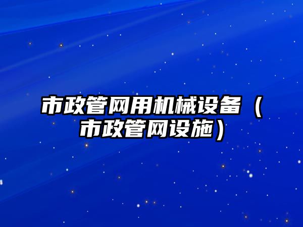 市政管網(wǎng)用機械設備（市政管網(wǎng)設施）