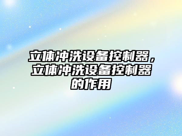 立體沖洗設備控制器，立體沖洗設備控制器的作用