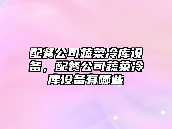 配餐公司蔬菜冷庫設備，配餐公司蔬菜冷庫設備有哪些