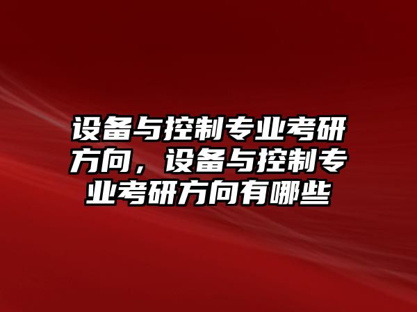 設備與控制專(zhuān)業(yè)考研方向，設備與控制專(zhuān)業(yè)考研方向有哪些
