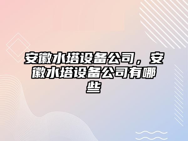 安徽水塔設備公司，安徽水塔設備公司有哪些