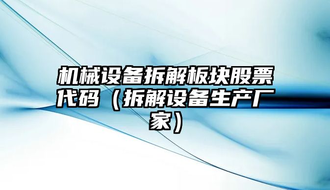 機械設備拆解板塊股票代碼（拆解設備生產(chǎn)廠(chǎng)家）