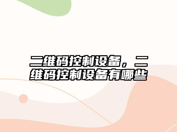 二維碼控制設備，二維碼控制設備有哪些