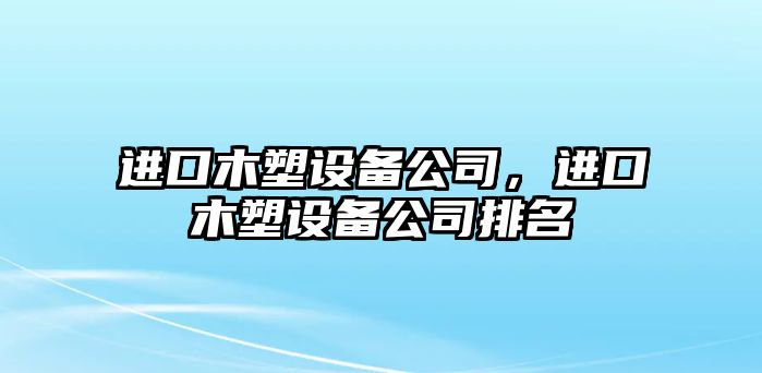 進(jìn)口木塑設備公司，進(jìn)口木塑設備公司排名