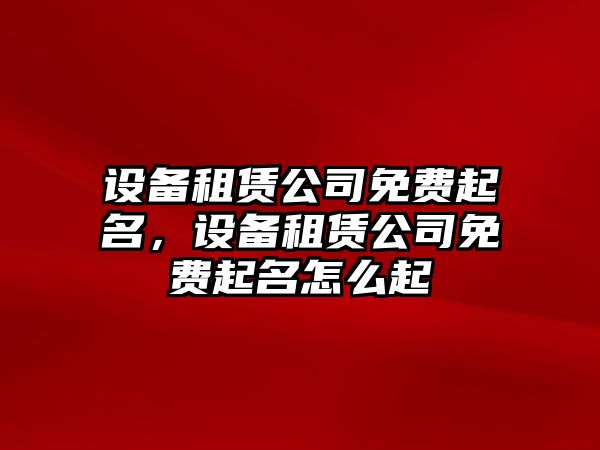設備租賃公司免費起名，設備租賃公司免費起名怎么起