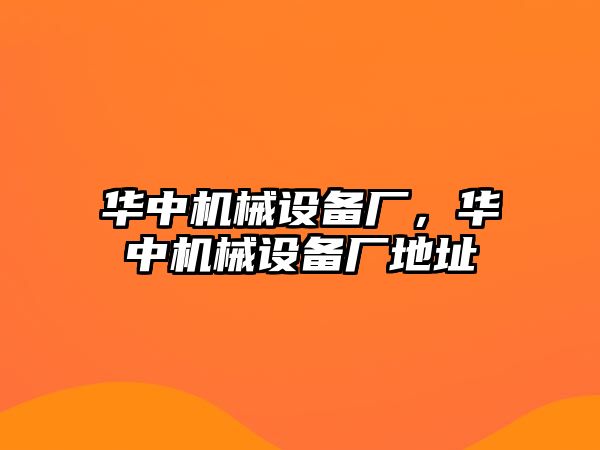 華中機械設備廠(chǎng)，華中機械設備廠(chǎng)地址