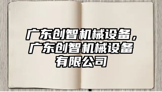 廣東創(chuàng  )智機械設備，廣東創(chuàng  )智機械設備有限公司