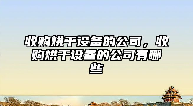 收購烘干設備的公司，收購烘干設備的公司有哪些