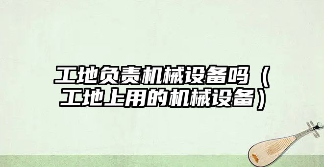 工地負責機械設備嗎（工地上用的機械設備）
