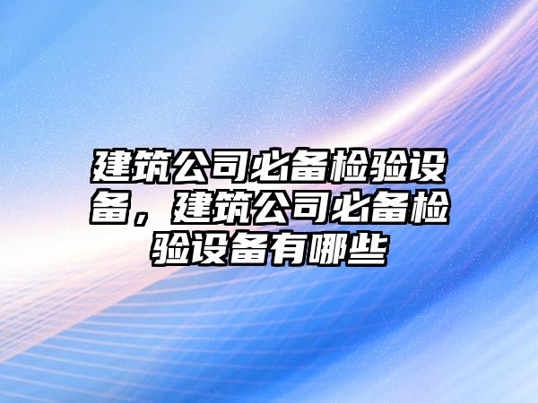 建筑公司必備檢驗設備，建筑公司必備檢驗設備有哪些
