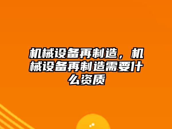 機械設備再制造，機械設備再制造需要什么資質(zhì)