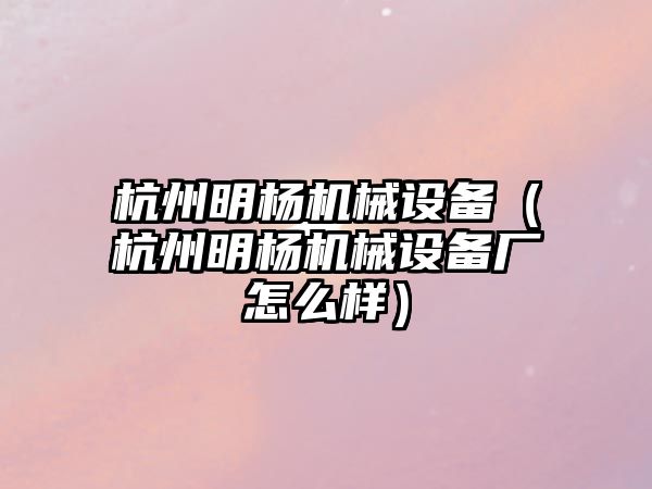 杭州明楊機械設備（杭州明楊機械設備廠(chǎng)怎么樣）