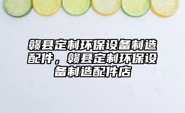 贛縣定制環(huán)保設備制造配件，贛縣定制環(huán)保設備制造配件店