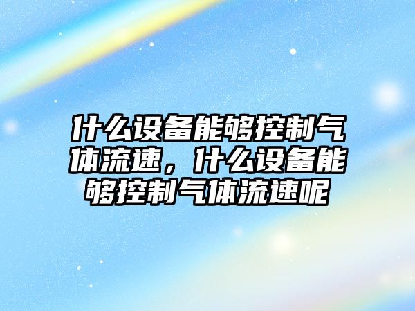 什么設備能夠控制氣體流速，什么設備能夠控制氣體流速呢