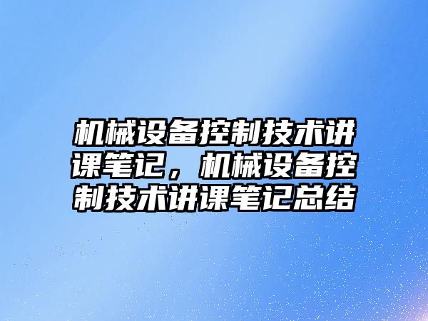 機械設備控制技術(shù)講課筆記，機械設備控制技術(shù)講課筆記總結