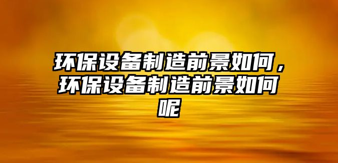 環(huán)保設備制造前景如何，環(huán)保設備制造前景如何呢