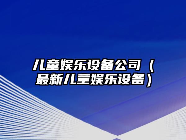 兒童娛樂(lè )設備公司（最新兒童娛樂(lè )設備）