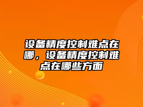 設備精度控制難點(diǎn)在哪，設備精度控制難點(diǎn)在哪些方面