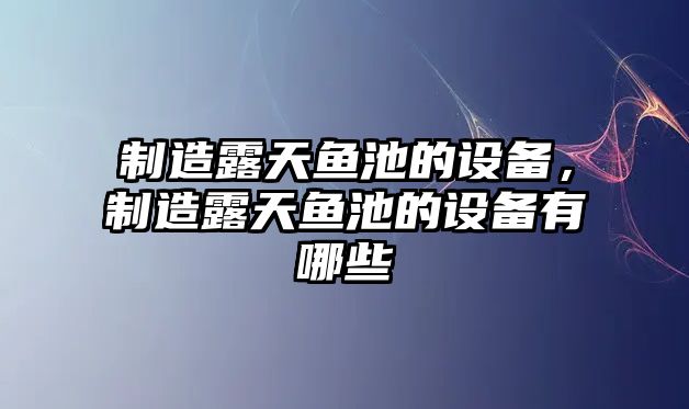制造露天魚(yú)池的設備，制造露天魚(yú)池的設備有哪些