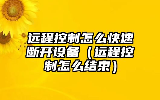 遠程控制怎么快速斷開(kāi)設備（遠程控制怎么結束）