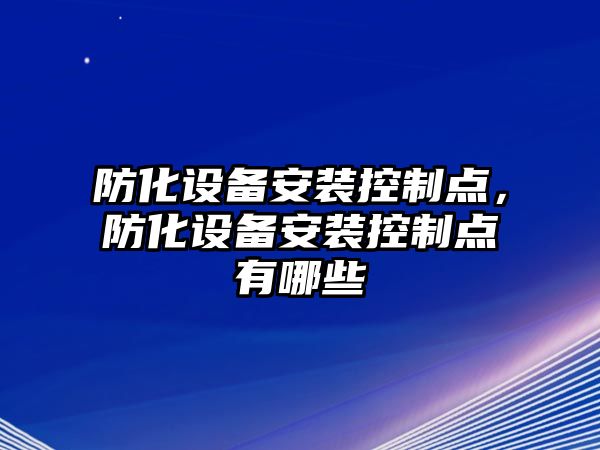 防化設備安裝控制點(diǎn)，防化設備安裝控制點(diǎn)有哪些