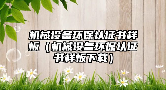 機械設備環(huán)保認證書(shū)樣板（機械設備環(huán)保認證書(shū)樣板下載）