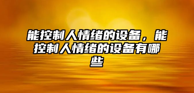 能控制人情緒的設備，能控制人情緒的設備有哪些
