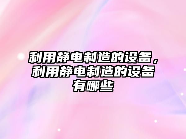 利用靜電制造的設備，利用靜電制造的設備有哪些