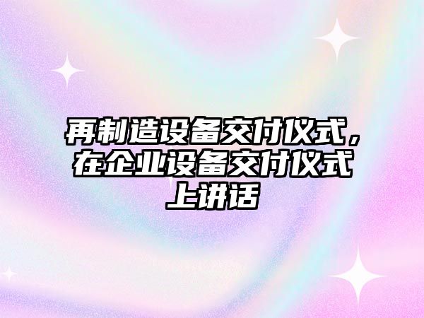 再制造設備交付儀式，在企業(yè)設備交付儀式上講話(huà)