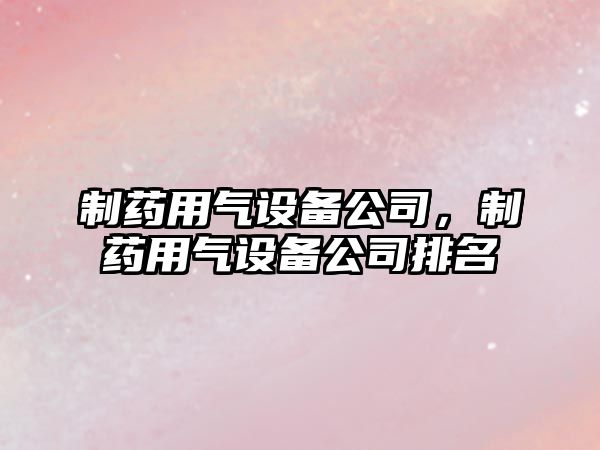 制藥用氣設備公司，制藥用氣設備公司排名